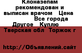 Клоназепам,рекомендован и выписан врачом › Цена ­ 400-500 - Все города Другое » Куплю   . Тверская обл.,Торжок г.